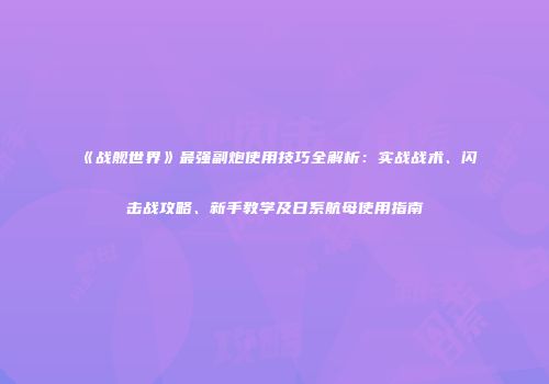 《战舰世界》最强副炮使用技巧全解析：实战战术、闪击战攻略、新手教学及日系航母使用指南