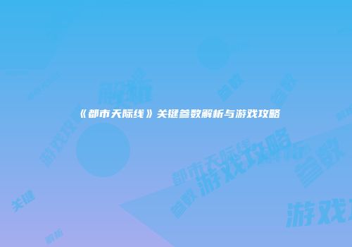 《都市天际线》关键参数解析与游戏攻略