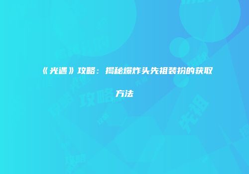 《光遇》攻略：揭秘爆炸头先祖装扮的获取方法