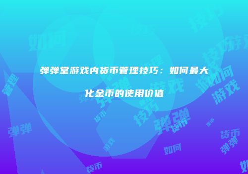 弹弹堂游戏内货币管理技巧：如何最大化金币的使用价值