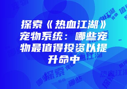 探索《热血江湖》宠物系统：哪些宠物最值得投资以提升命中