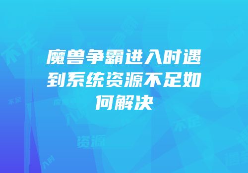 魔兽争霸进入时遇到系统资源不足如何解决