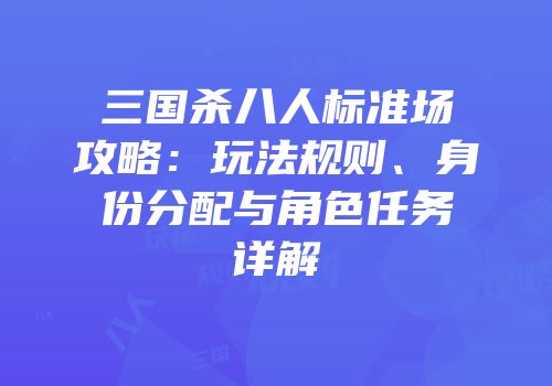三国杀八人标准场攻略：玩法规则、身份分配与角色任务详解
