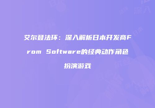 艾尔登法环：深入解析日本开发商From Software的经典动作角色扮演游戏