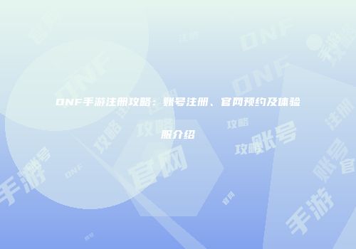 DNF手游注册攻略：账号注册、官网预约及体验服介绍