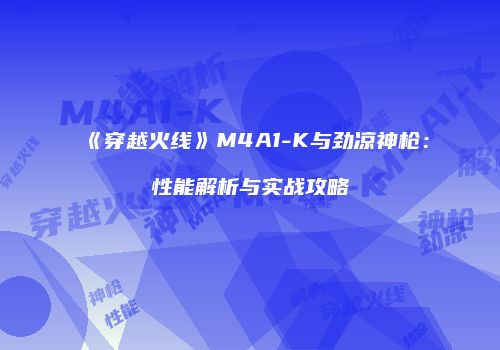 《穿越火线》M4A1-K与劲凉神枪：性能解析与实战攻略