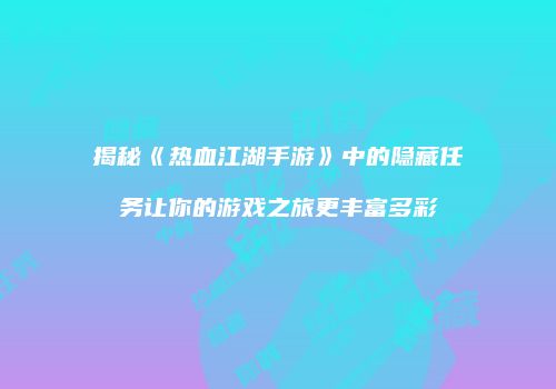 揭秘《热血江湖手游》中的隐藏任务让你的游戏之旅更丰富多彩