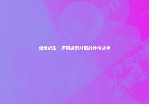 绝地求生：探索游戏背后的传奇故事
