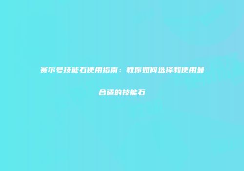 赛尔号技能石使用指南：教你如何选择和使用最合适的技能石