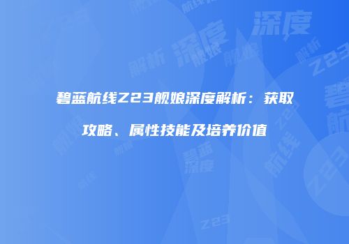 碧蓝航线Z23舰娘深度解析：获取攻略、属性技能及培养价值