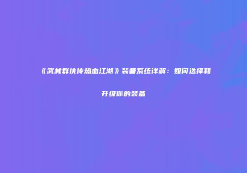 《武林群侠传热血江湖》装备系统详解：如何选择和升级你的装备