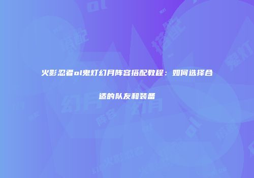 火影忍者ol鬼灯幻月阵容搭配教程：如何选择合适的队友和装备