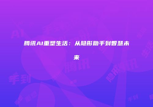腾讯AI重塑生活：从隐形助手到智慧未来
