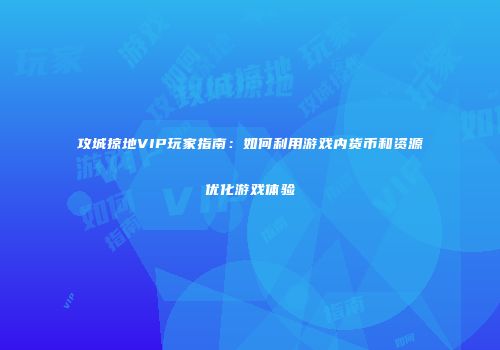攻城掠地VIP玩家指南：如何利用游戏内货币和资源优化游戏体验