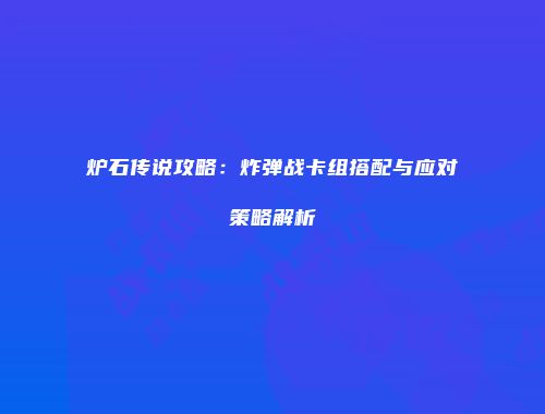 炉石传说攻略：炸弹战卡组搭配与应对策略解析