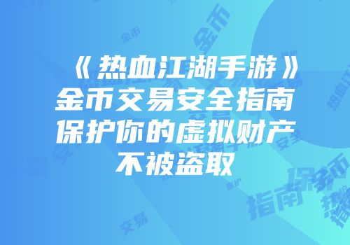 《热血江湖手游》金币交易安全指南保护你的虚拟财产不被盗取