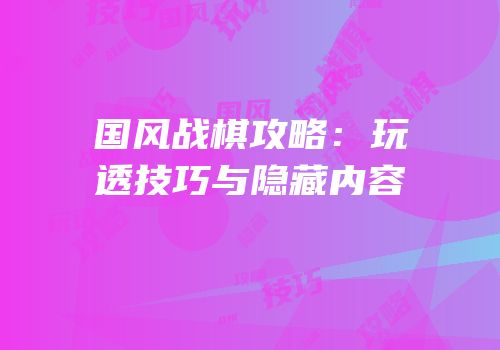 国风战棋攻略：玩透技巧与隐藏内容