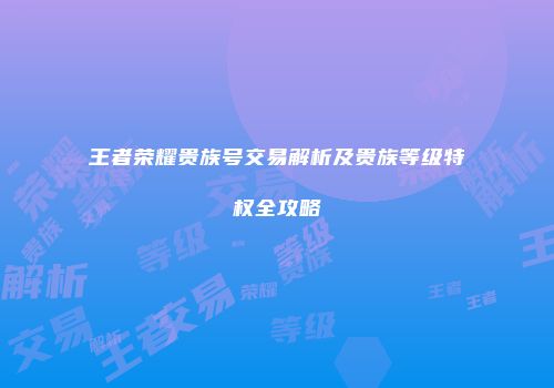王者荣耀贵族号交易解析及贵族等级特权全攻略