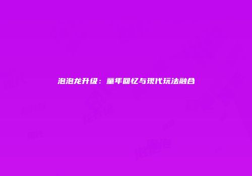 泡泡龙升级：童年回忆与现代玩法融合