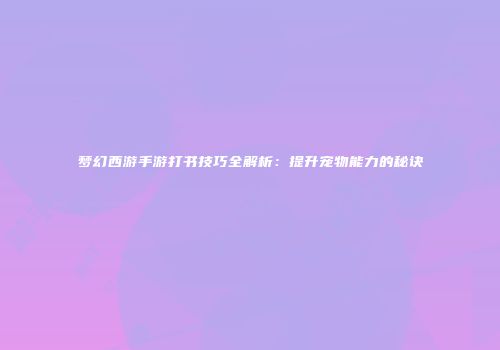 梦幻西游手游打书技巧全解析：提升宠物能力的秘诀