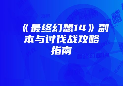 《最终幻想14》副本与讨伐战攻略指南