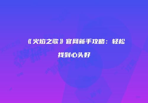 《火焰之歌》官网新手攻略：轻松找到心头好