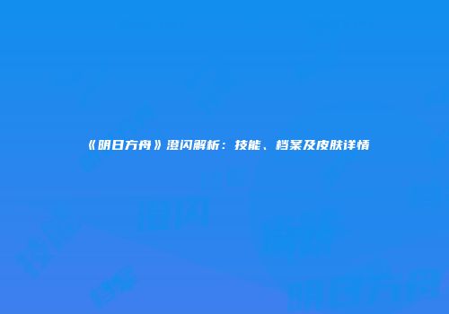 《明日方舟》澄闪解析：技能、档案及皮肤详情