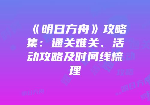 《明日方舟》攻略集：通关难关、活动攻略及时间线梳理