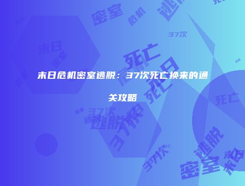 末日危机密室逃脱：37次死亡换来的通关攻略