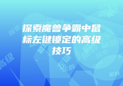 探索魔兽争霸中鼠标左键锁定的高级技巧