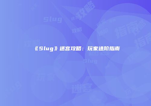 《Slug》迷宫攻略：玩家进阶指南