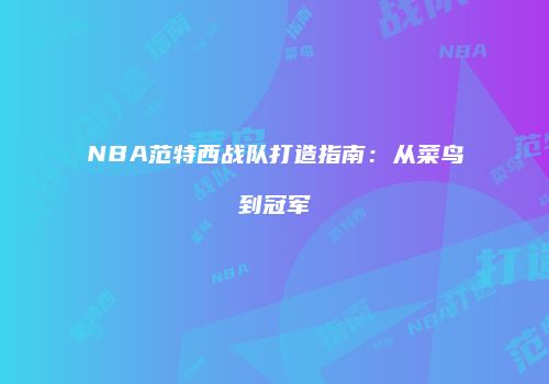 NBA范特西战队打造指南：从菜鸟到冠军