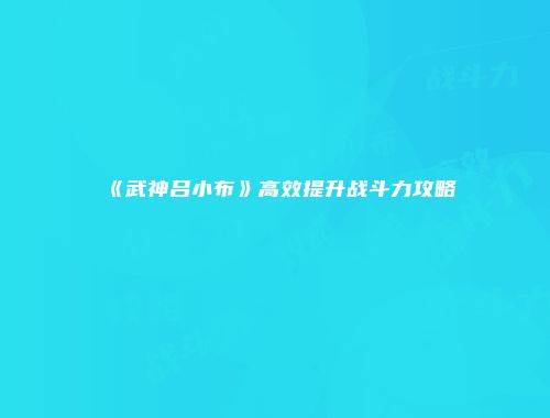 《武神吕小布》高效提升战斗力攻略