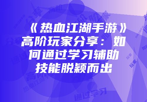 《热血江湖手游》高阶玩家分享：如何通过学习辅助技能脱颖而出