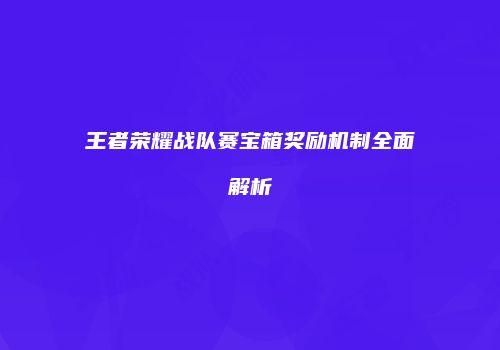 王者荣耀战队赛宝箱奖励机制全面解析