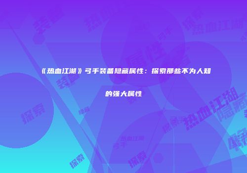 《热血江湖》弓手装备隐藏属性：探索那些不为人知的强大属性