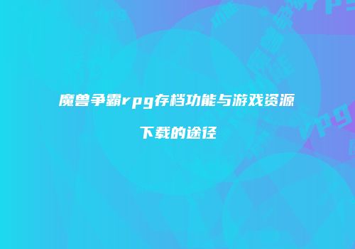 魔兽争霸rpg存档功能与游戏资源下载的途径