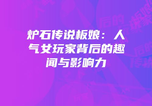 炉石传说板娘：人气女玩家背后的趣闻与影响力