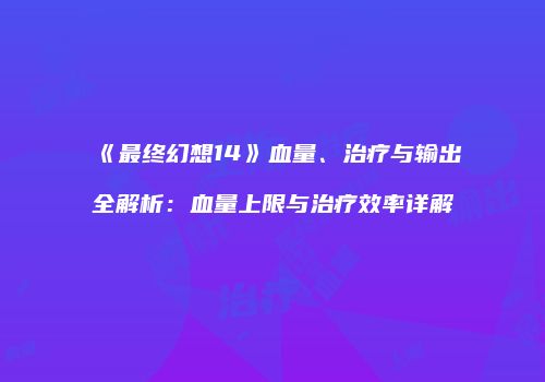 《最终幻想14》血量、治疗与输出全解析：血量上限与治疗效率详解
