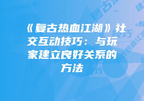 《复古热血江湖》社交互动技巧：与玩家建立良好关系的方法