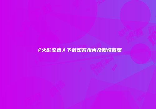 《火影忍者》下载观看指南及剧情回顾