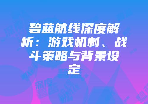 碧蓝航线深度解析：游戏机制、战斗策略与背景设定