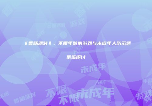 《香肠派对》：不限年龄的游戏与未成年人防沉迷系统探讨