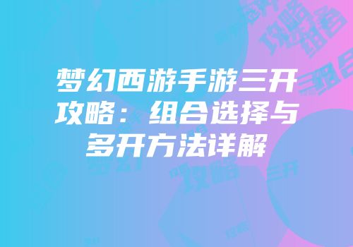 梦幻西游手游三开攻略：组合选择与多开方法详解