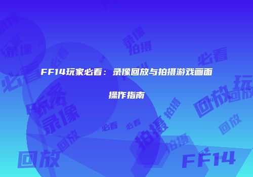 FF14玩家必看：录像回放与拍摄游戏画面操作指南