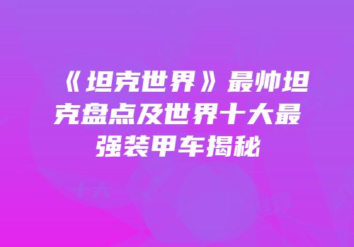 《坦克世界》最帅坦克盘点及世界十大最强装甲车揭秘