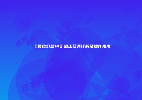 《最终幻想14》追击任务详解及操作指南