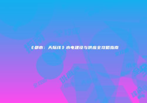 《都市：天际线》水电建设与供应全攻略指南