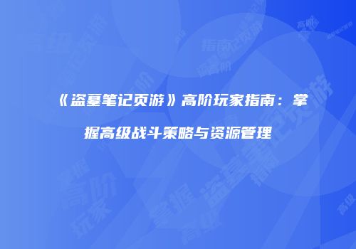 《盗墓笔记页游》高阶玩家指南：掌握高级战斗策略与资源管理