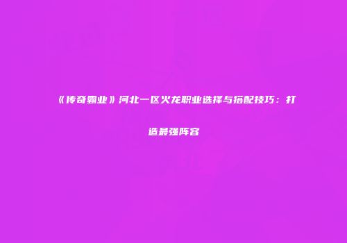 《传奇霸业》河北一区火龙职业选择与搭配技巧:打造最强阵容